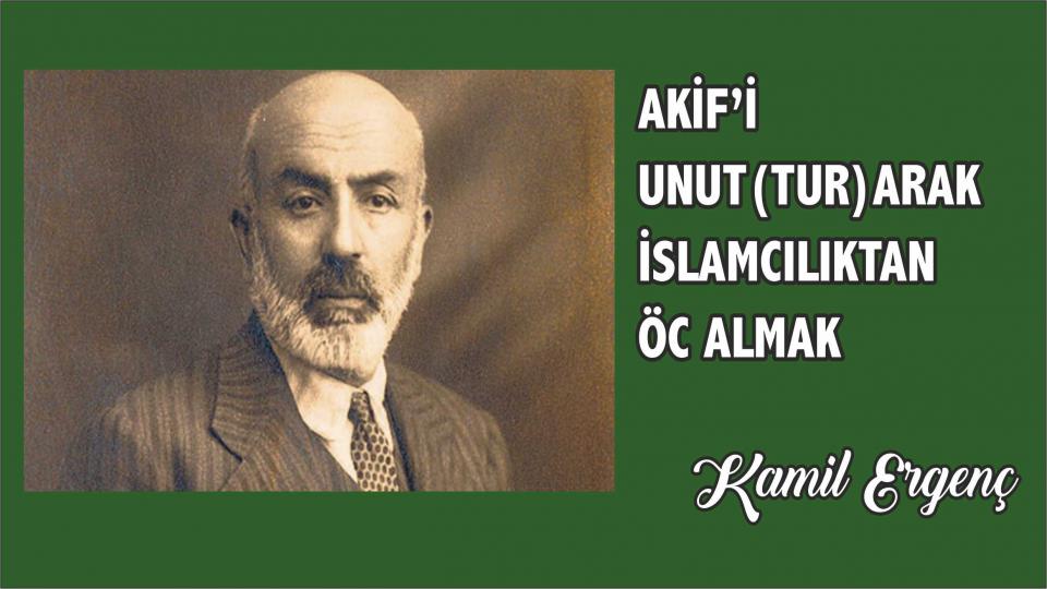 Akif’i unut(tur)arak İslamcılıktan öc almak - Kamil Ergenç