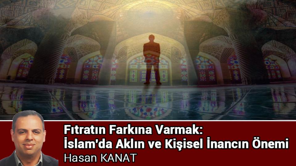 HASAN KANAT / Post Modern Dünyada Maneviyat / Fıtratın Farkına Varmak: İslam'da Aklın ve Kişisel İnancın Önemi / Hasan KANAT