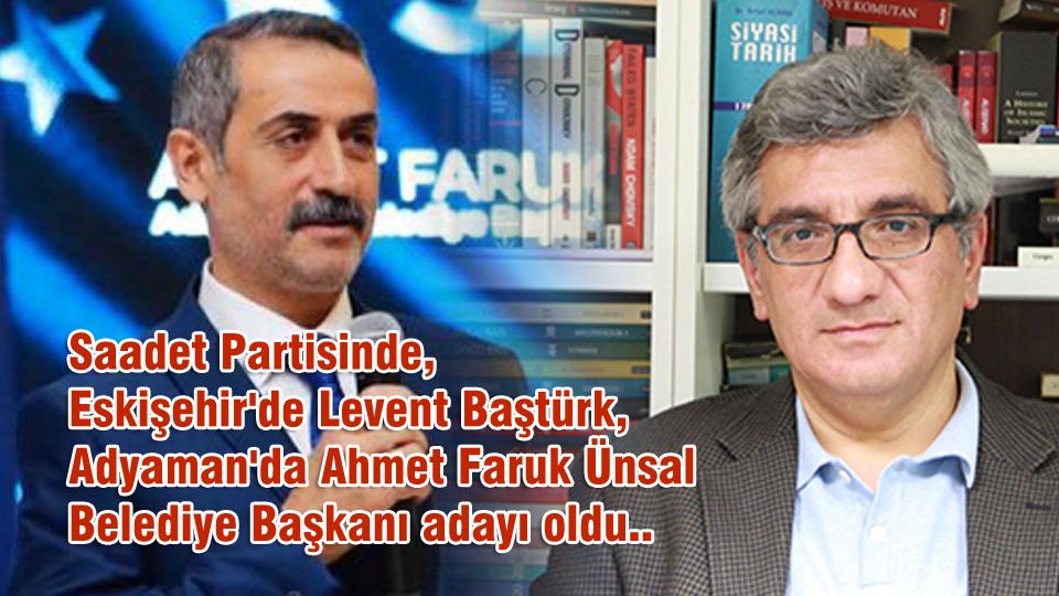 Saadet Partisinde, Eskişehir'de Levent Baştürk, Adyaman'da Ahmet Faruk Ünsal Belediye Başkanı adayı oldu..