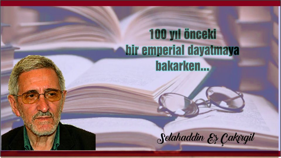 SELAHADDİN EŞ ÇAKIRGİL / 100 yıl önceki bir emperial dayatmaya bakarken...