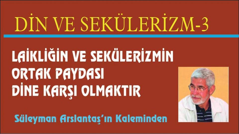 SÜLEYMAN ARSLANTAŞ / Koca Bir Medeniyet Yok Oldu(mu?) / LAİKLİĞİN VE SEKÜLERİZMİN ORTAK PAYDASI DİNE KARŞI OLMAKTIR / Süleyman Arslantaş