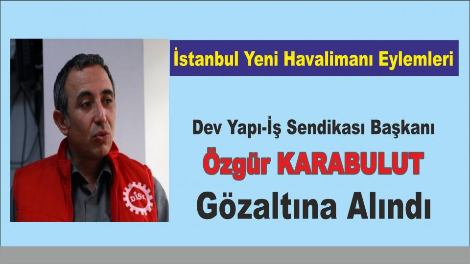 Dev Yapı-İş Sendikası Başkanı Özgür Karabulut gözaltına alındı