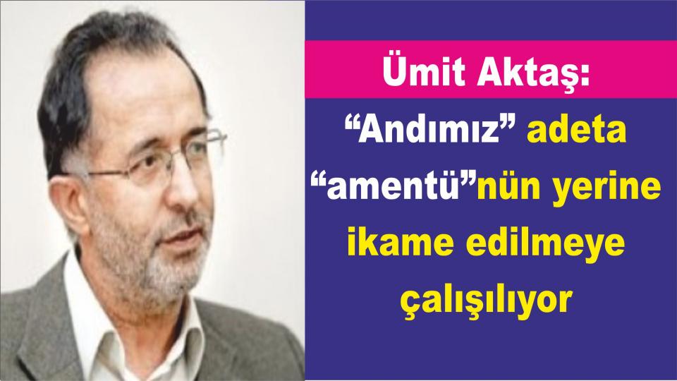 Umut ve Ütopya-Ümit Aktaş / Ümit Aktaş: “Andımız” adeta “amentü”nün yerine ikame edilmeye çalışılıyor