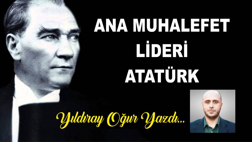 Ana Muhalefet Lideri Atatürk! - Yıldıray Oğur