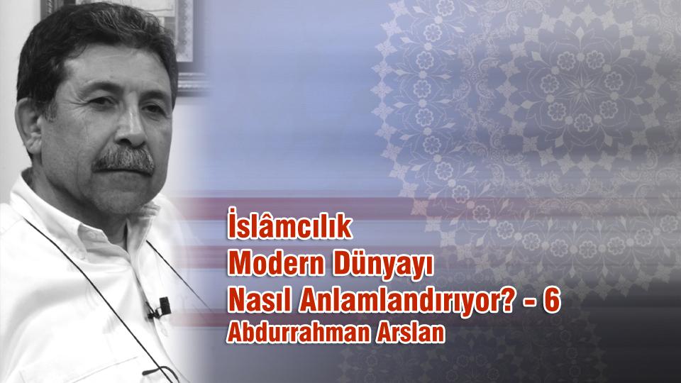 İslâmcılık Modern Dünyayı Nasıl Anlamlandırıyor? - 6 / Abdurrahman Arslan