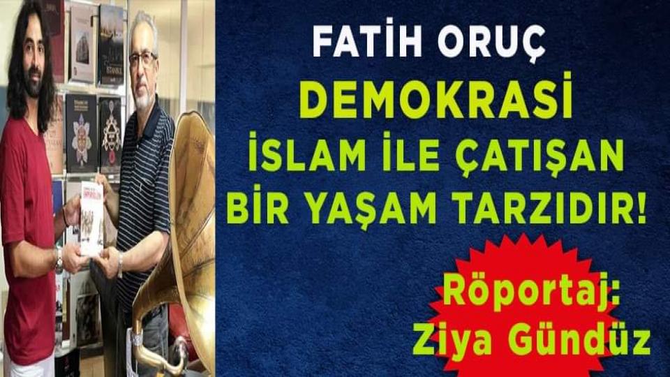 FATİH ORUÇ: DEMOKRASİ, İSLÂM VE İNSAN FITRATIYLA ÇATIŞAN BİR YAŞAM TARZIDIR!