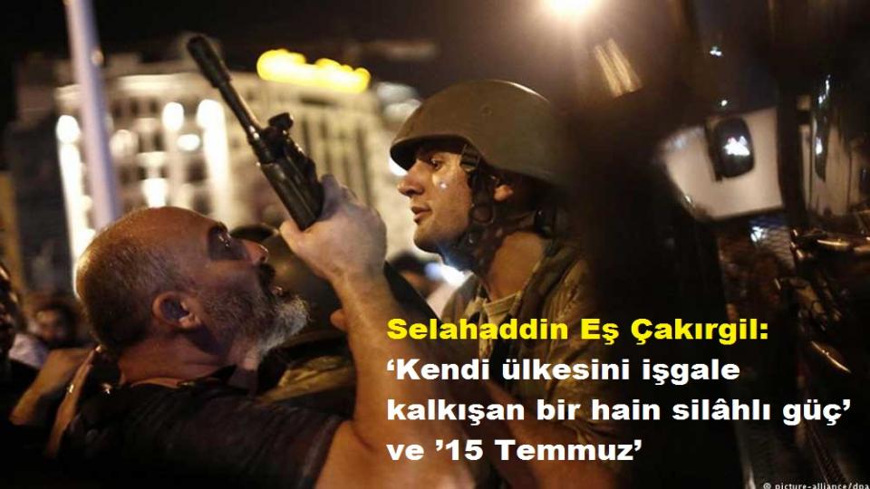 Selahaddin Eş Çakırgil: ‘Kendi ülkesini işgale kalkışan bir hain silâhlı güç’ ve ’15 Temmuz’