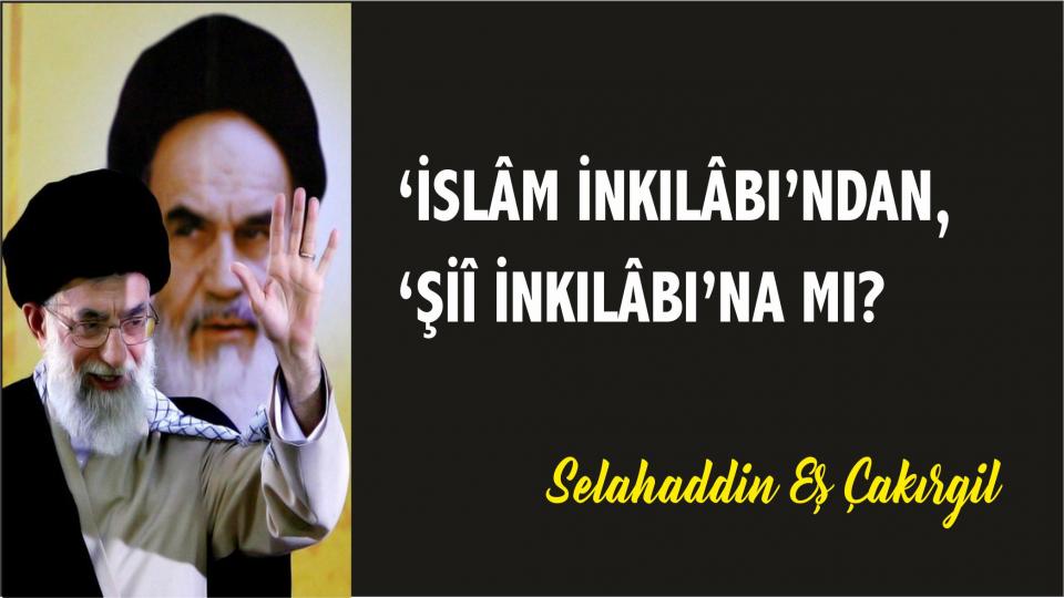 ‘İslâm İnkılâbı’ndan, ‘Şiî İnkılâbı’na mı? - Selahaddin Eş Çakırgil