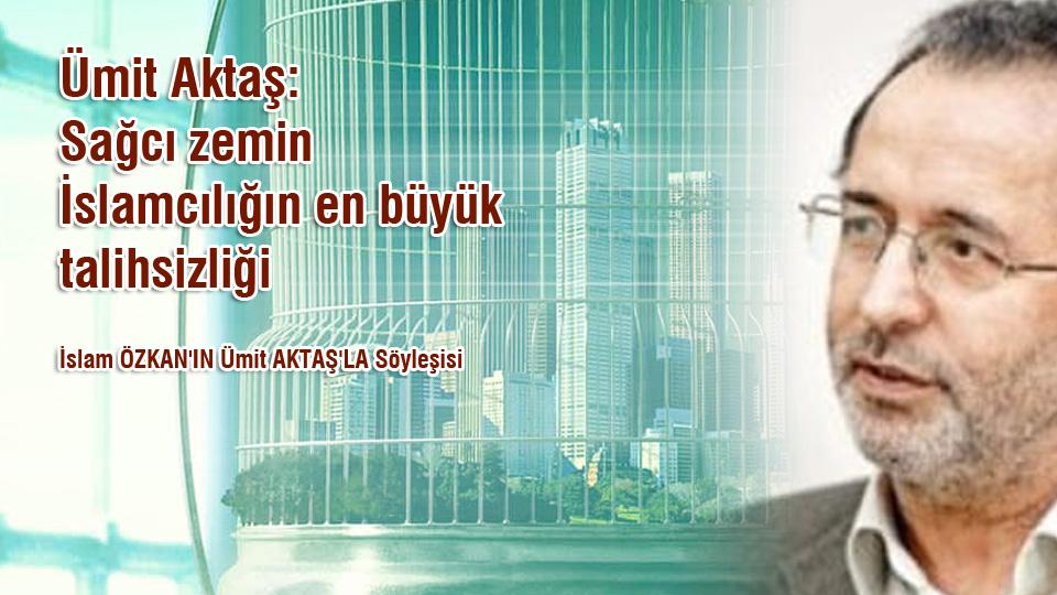 Umut ve Ütopya-Ümit Aktaş / Ümit Aktaş: Sağcı zemin İslamcılığın en büyük talihsizliği