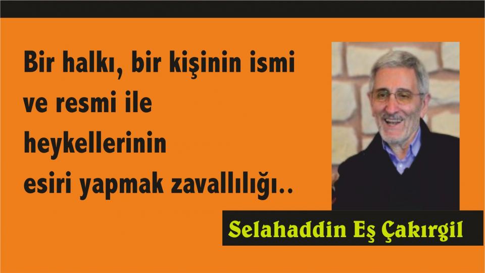 Bir halkı, bir kişinin ismi , resmi ve heykellerinin esiri yapmak zavallılığı.. - Selahaddin Eş 