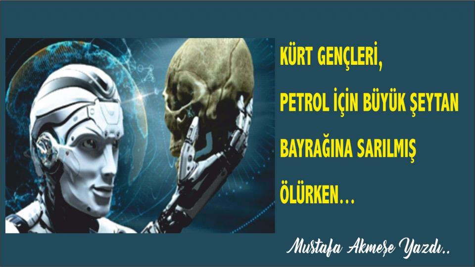 KÜRT GENÇLERİ, PETROL İÇİN  BÜYÜK ŞEYTAN BAYRAĞINA SARILMIŞ  ÖLÜRKEN…  - Mustafa AKMEŞE