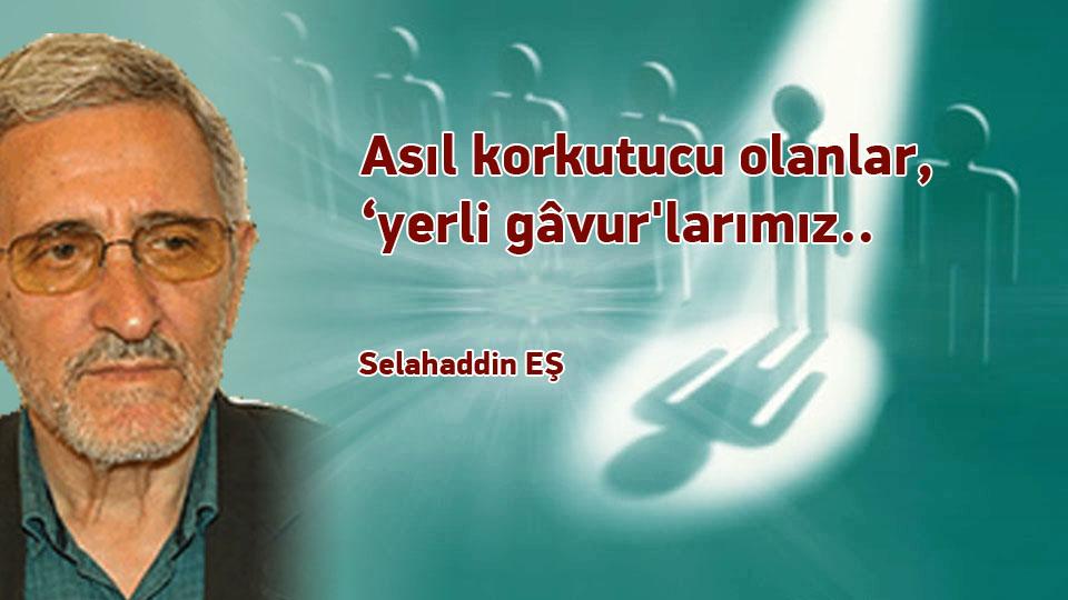 Selahaddin Eş:Her Türlü Irkçı Yaklaşım, Şeytan Askerliğine Soyunmaktır! / Asıl korkutucu olanlar, ‘yerli gâvur'larımız.. / Selahaddin EŞ