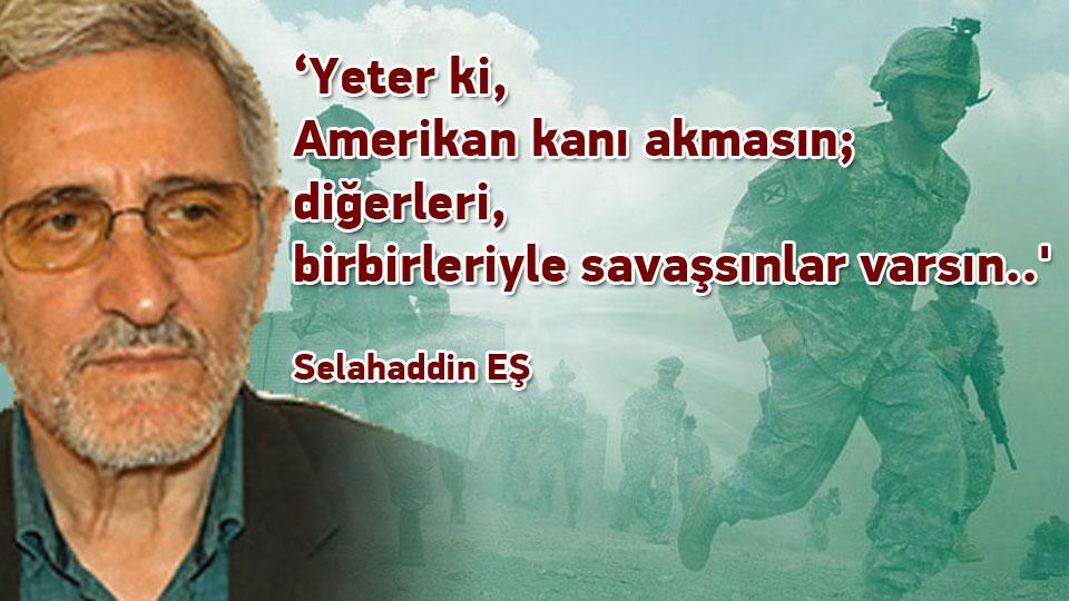 Selahaddin Eş:Her Türlü Irkçı Yaklaşım, Şeytan Askerliğine Soyunmaktır! / ‘Yeter ki, Amerikan kanı akmasın; diğerleri, birbirleriyle savaşsınlar varsın..' / Selahaddin EŞ