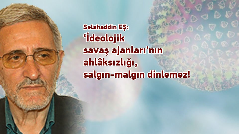 Selahaddin Eş:Her Türlü Irkçı Yaklaşım, Şeytan Askerliğine Soyunmaktır! / ‘İdeolojik savaş ajanları'nın ahlâksızlığı, salgın-malgın dinlemez! / Selahaddin EŞ