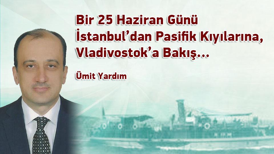 Bir 25 Haziran Günü İstanbul’dan Pasifik Kıyılarına, Vladivostok’a Bakış… /  Ümit Yardım