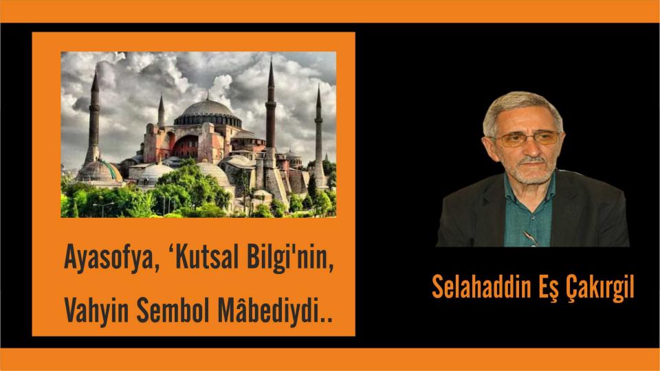 ‘Dün, Dünde Kalmamıştır; Bugüne ve Yarınlara da Söyleyeceği Vardır!'Selahaddin Eş / Selahaddin Eş: Ayasofya, ‘Kutsal Bilgi'nin, Vahyin Sembol Mâbediydi..