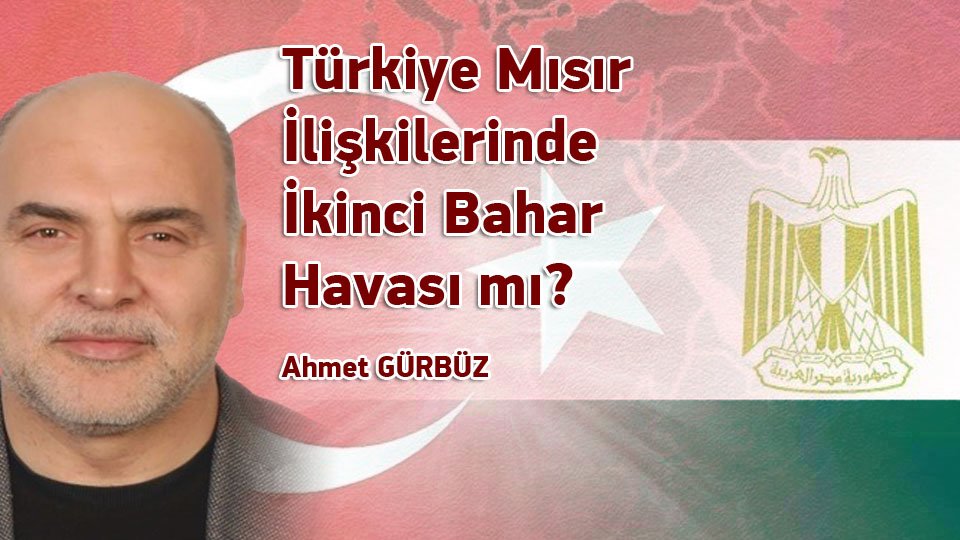 AHMET GÜRBÜZ/Türkiye Mısır İlişkilerinde İkinci Bahar Havası mı?