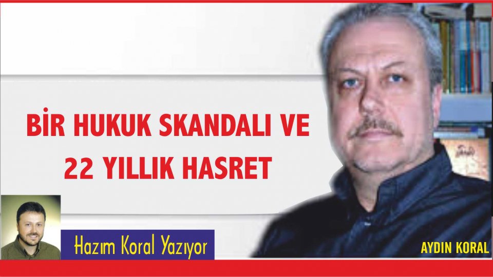 SİYASÎ SORUMLULUĞUMUZ-HAZIM KORAL / BİR HUKUK SKANDALI VE 22 YILLIK HASRET –Hazım KORAL