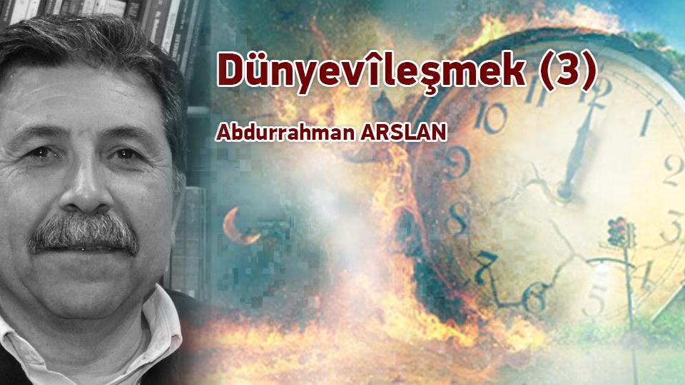 Dünyevîleşmek (3) / Abdurrahman ARSLAN