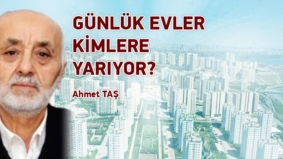 GÜNLÜK EVLER KİMLERE YARIYOR / Ahmet TAŞ