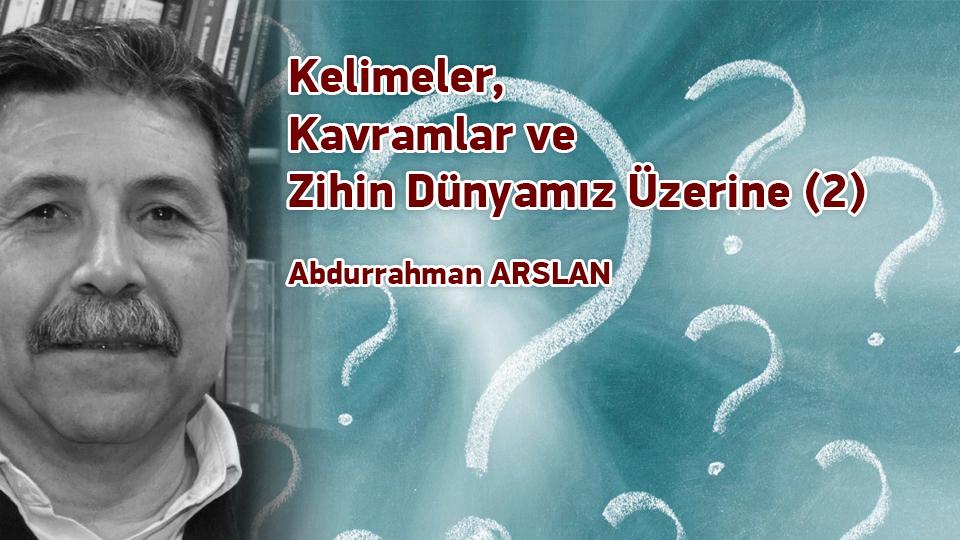 Kelimeler, Kavramlar ve Zihin Dünyamız Üzerine (2) / Abdurrahman Arslan