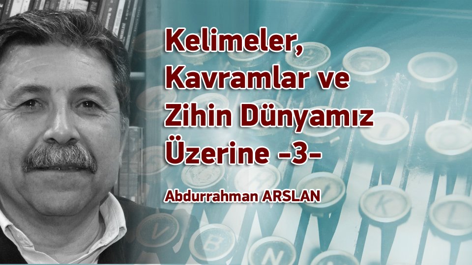 Kelimeler, Kavramlar ve Zihin Dünyamız Üzerine -3- / Abdurrahman ARSLAN