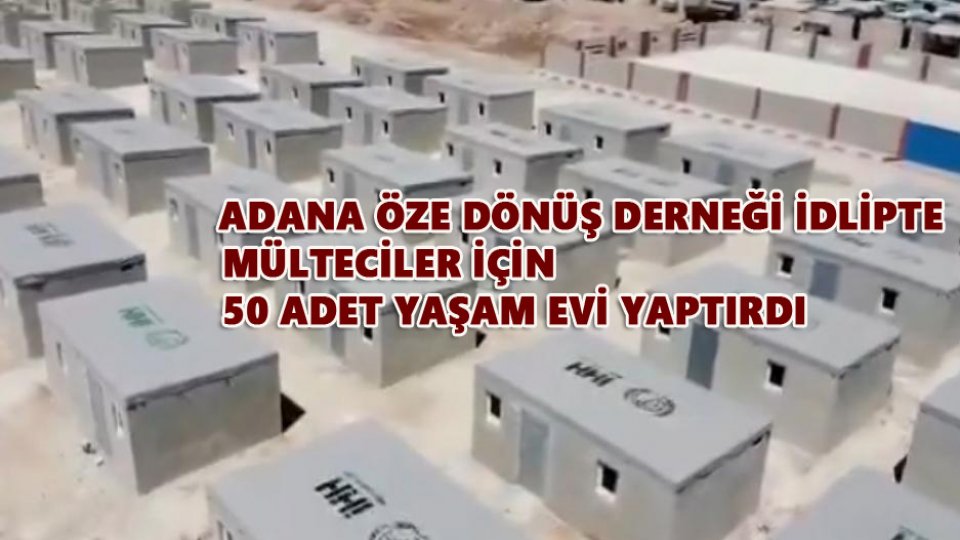 ADANA ÖZE DÖNÜŞ DERNEĞİ İDLİPTE MÜLTECİLER İÇİN 50 ADET YAŞAM EVİ YAPTIRDI