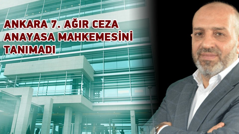 ANKARA 7. AĞIR CEZA ANAYASA MAHKEMESİNİ TANIMADI