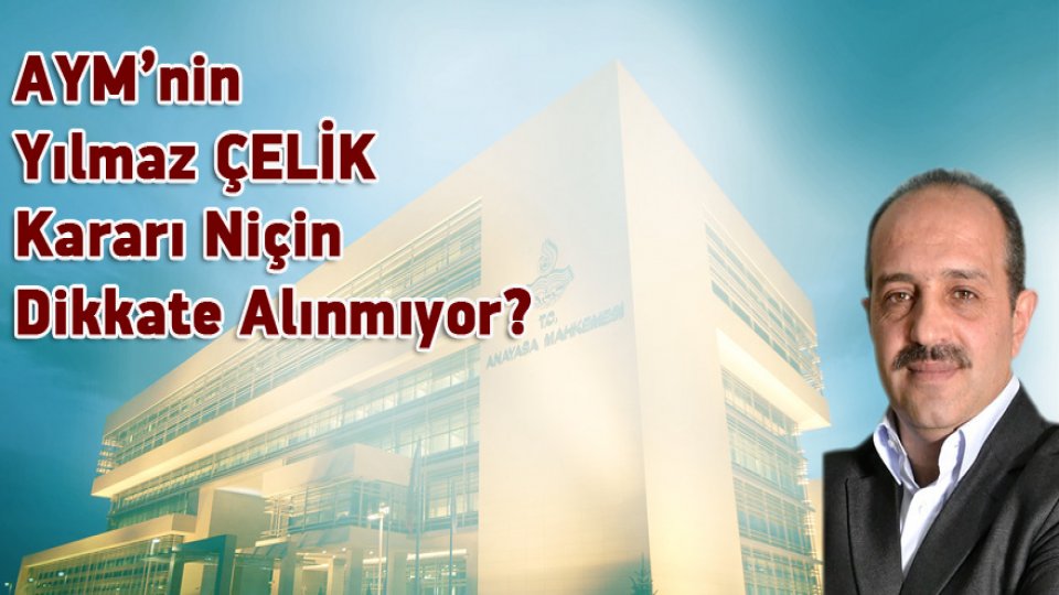 AYM’nin Yılmaz ÇELİK Kararı Niçin Dikkate Alınmıyor?