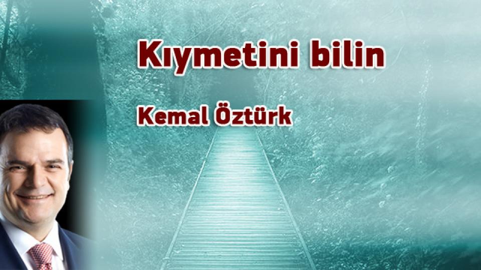 KEMAL ÖZTÜRK/Kıymetini bilin