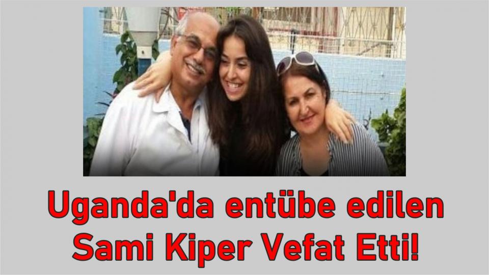 Uganda'da entübe edilen Sami Kiper, vefat etti.