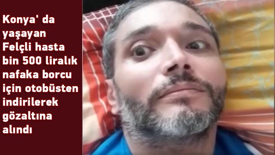 Konya' da yaşayan Felçli hasta bin 500 liralık nafaka borcu için otobüsten indirilerek gözaltına alındı