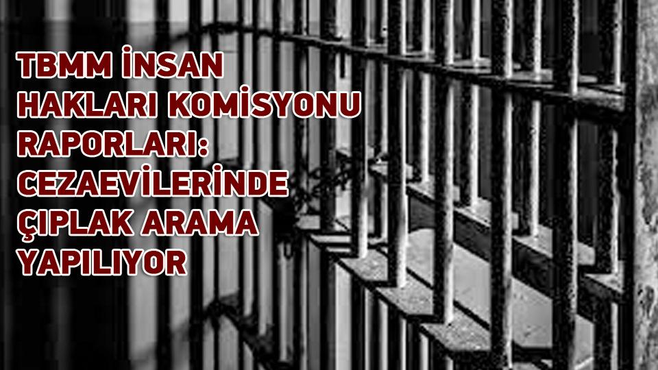 TBMM İNSAN HAKLARI KOMİSYONU RAPORLARI: CEZAEVİLERİNDE ÇIPLAK ARAMA YAPILIYOR