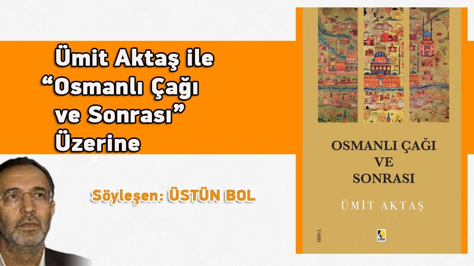  / DEVLETLE ARAMIZDAKİ MESAFE: İSLAMCILIK / Ümit Aktaş ile “Osmanlı Çağı ve Sonrası” Üzerine / Söyleşen: Üstün Bol