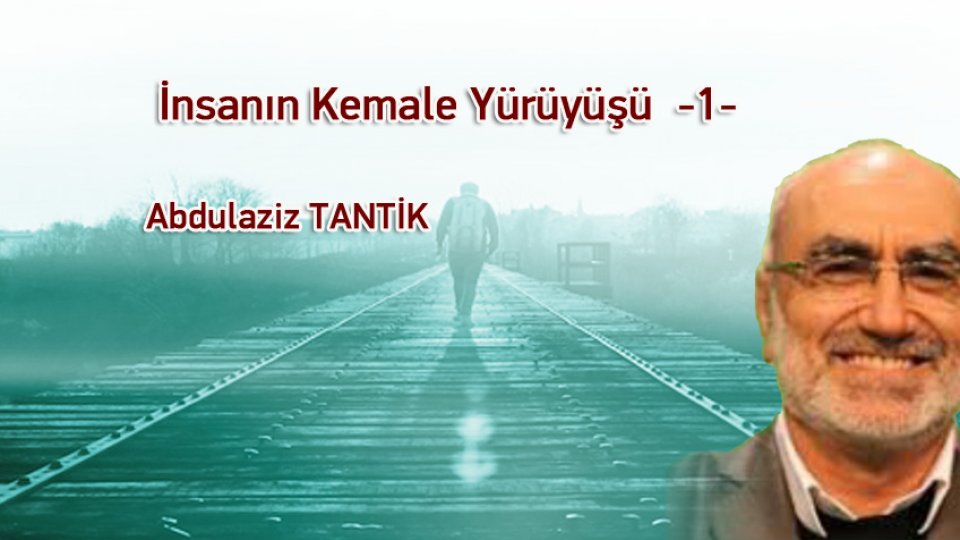 ABDULAZİZ TANTİK/İnsanın Kemale Yürüyüşü  -1-