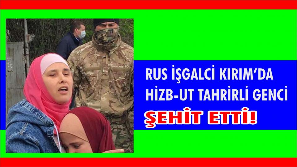 RUS İŞGALCİ KIRIM’DA HİZB-UT TAHRİRLİ GENCİ ŞEHİT ETTİ!
