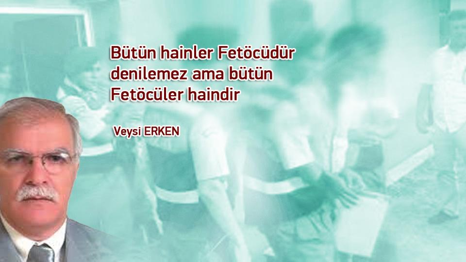 Bütün hainler Fetöcüdür denilemez ama bütün Fetöcüler haindir / Veysi ERKEN