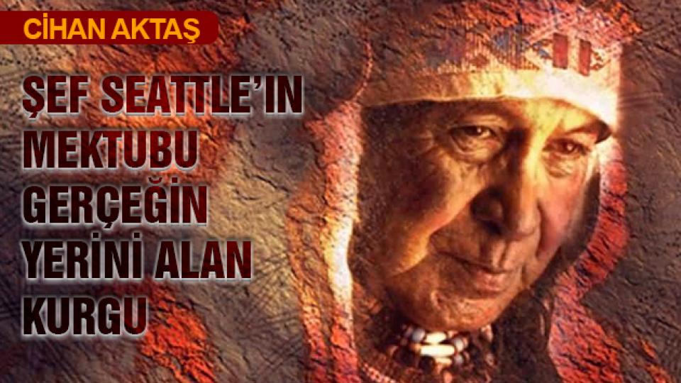 ŞEF SEATTLE’IN MEKTUBU, GERÇEĞİN YERİNİ ALAN KURGU-CİHAN AKTAŞ
