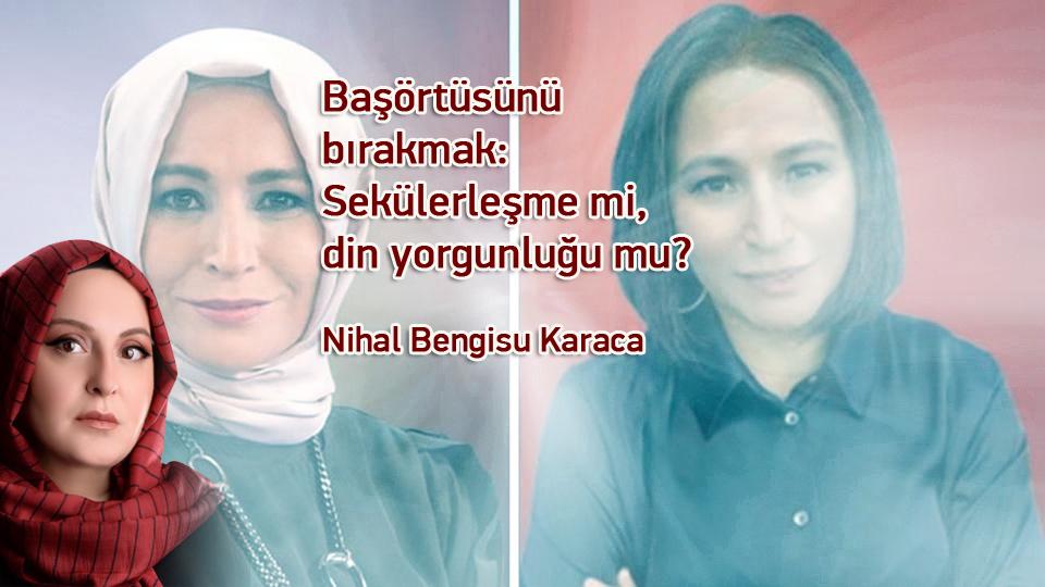 Başörtüsünü bırakmak: Sekülerleşme mi, din yorgunluğu mu? / Nihal Bengisu Karaca