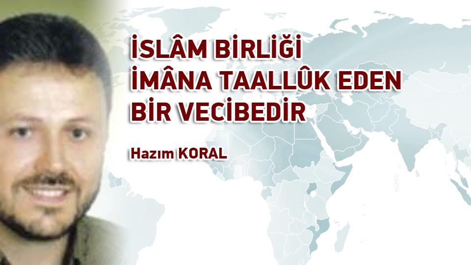 SİYASÎ SORUMLULUĞUMUZ-HAZIM KORAL / İSLÂM BİRLİĞİ İMÂNA TAALLÛK EDEN BİR VECİBEDİR / Hazım KORAL
