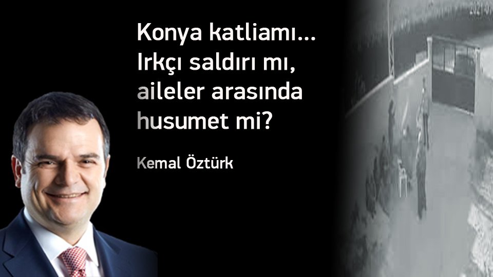 KEMAL ÖZTÜRK/Konya katliamı… Irkçı saldırı mı, aileler arasında husumet mi?