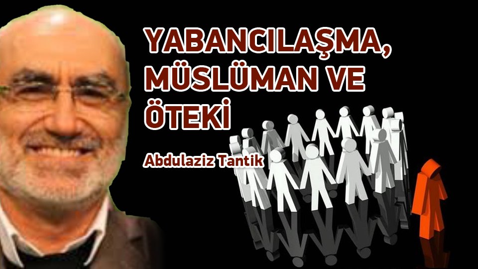 ABDULAZİZ TANTİK/YABANCILAŞMA, MÜSLÜMAN VE ÖTEKİ