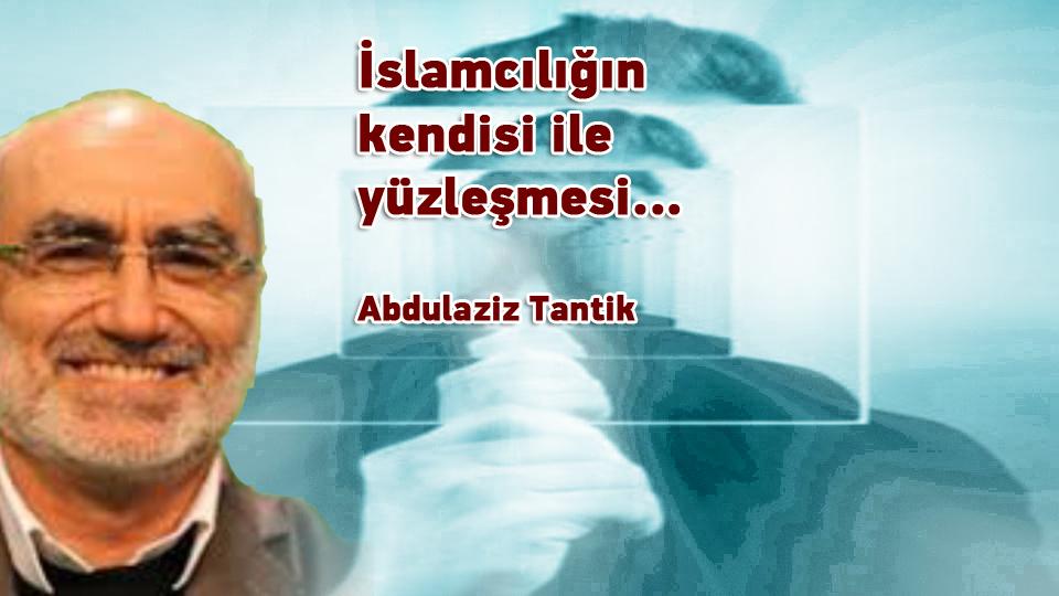 İslamcılığın kendisi ile yüzleşmesi -4- / Abdulaziz Tantik / İslamcılığın kendisi ile yüzleşmesi… / Abdulaziz Tantik