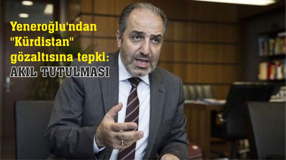 Yeneroğlu'ndan ''Kürdistan'' gözaltısına tepki: Akıl tutulması