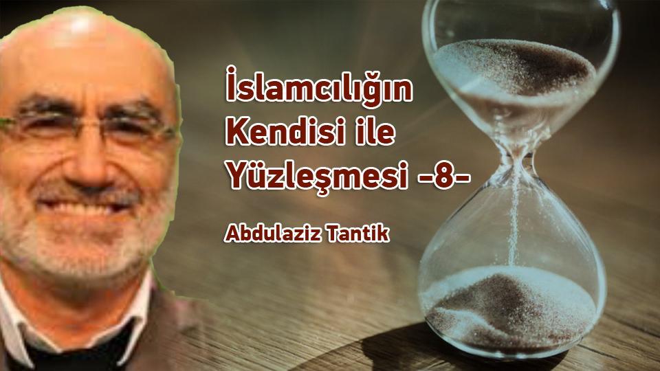İslamcılığın mevcut hali ile yüzleşme…- 9 -/ Abdulaziz Tantik / İslamcılığın Kendisi ile Yüzleşmesi -8- / Abdulaziz Tantik