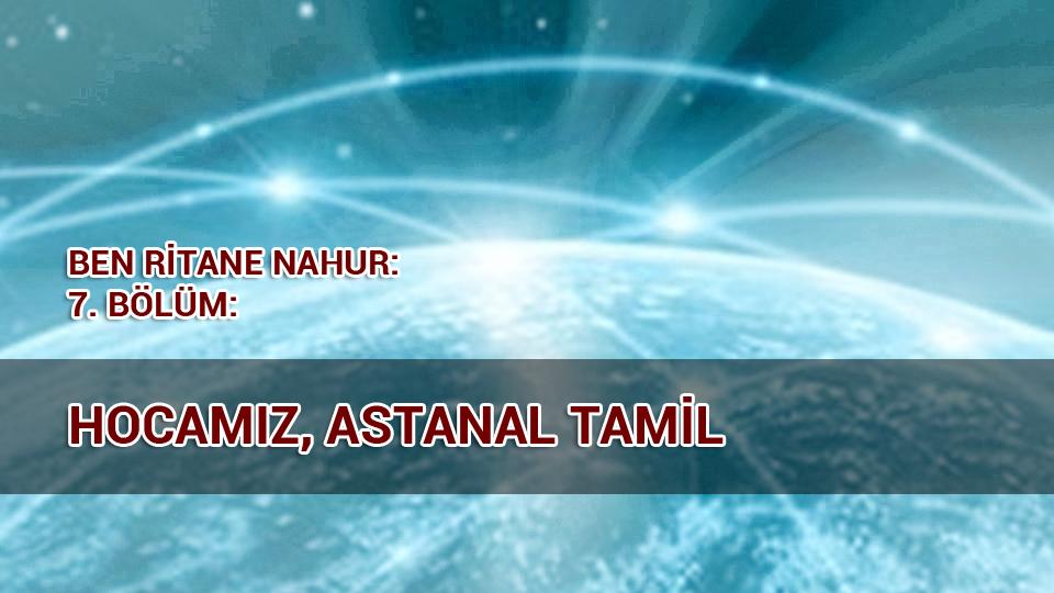 BEN RİTANE NAHUR / 7 BÖLÜM  HOCAMIZ ASTANAL TAMİL