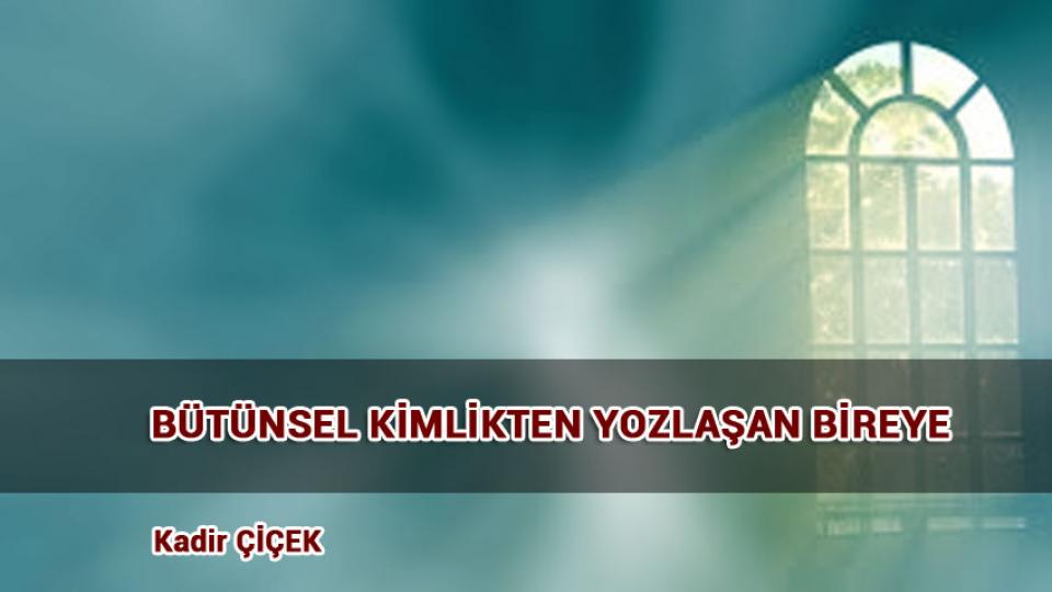 KADİR ÇİÇEK / Kavramı Taş Diye Atanlar / BÜTÜNSEL KİMLİKTEN YOZLAŞAN BİREYE / Kadir ÇİÇEK