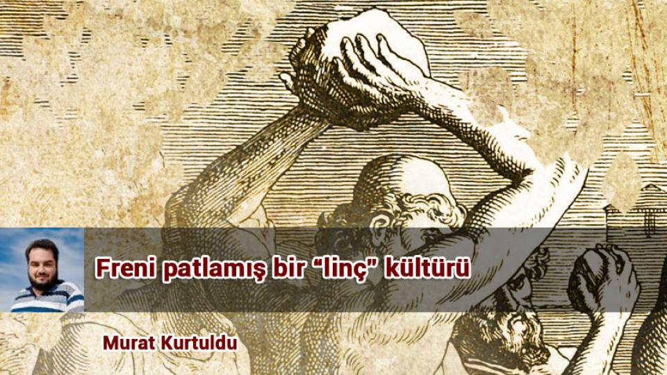 Yeniden Düşünmek-II, Perdeyi Aralamak: Bizi Ne Bekliyor? / Murat Kurtuldu / Freni patlamış bir “linç” kültürü / Murat Kurtuldu