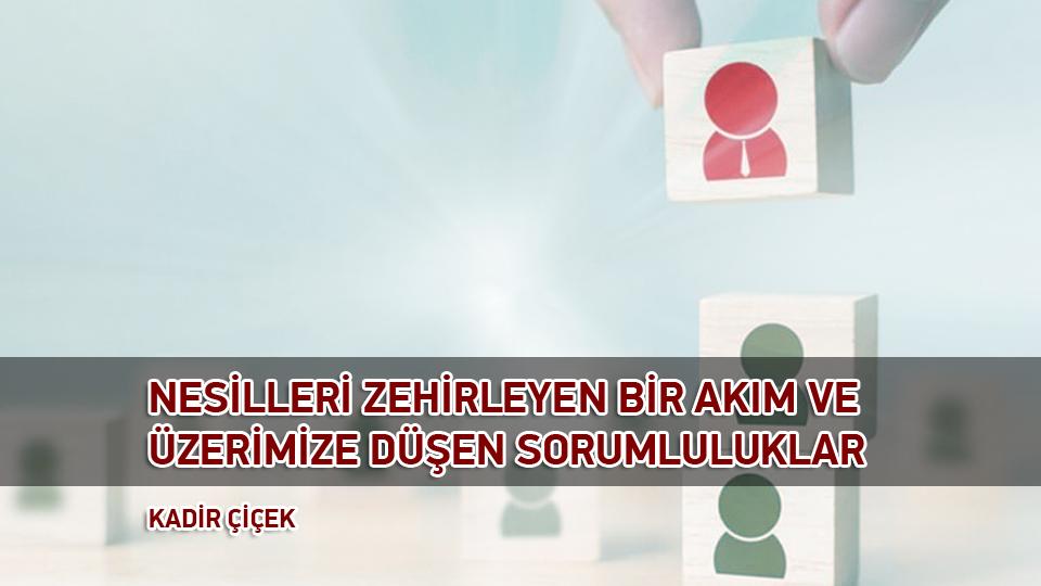 KADİR ÇİÇEK / Kavramı Taş Diye Atanlar / NESİLLERİ ZEHİRLEYEN BİR AKIM VE ÜZERİMİZE DÜŞEN SORUMLULUKLAR / KADİR ÇİÇEK