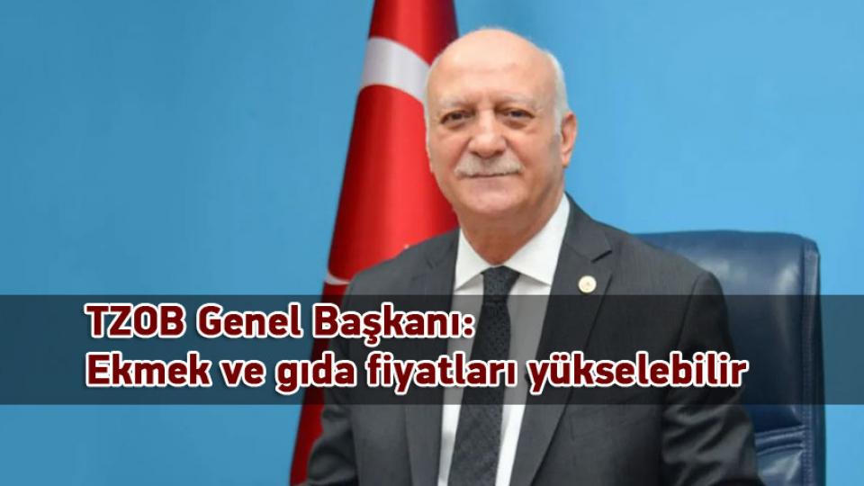 TZOB Genel Başkanı: Ekmek ve gıda fiyatları yükselebilir